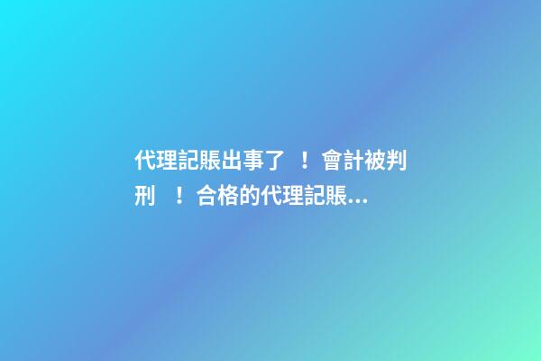 代理記賬出事了！會計被判刑！合格的代理記賬機(jī)構(gòu)需要滿足哪些條件？政策早有說明